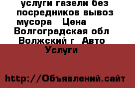 услуги газели(без посредников)вывоз мусора › Цена ­ 300 - Волгоградская обл., Волжский г. Авто » Услуги   